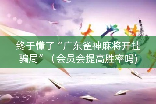 终于懂了“广东雀神麻将开挂骗局”（会员会提高胜率吗)