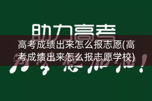 高考成绩出来怎么报志愿(高考成绩出来怎么报志愿学校)