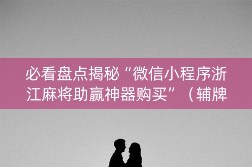 必看盘点揭秘“微信小程序浙江麻将助赢神器购买”（辅牌器插件购买)