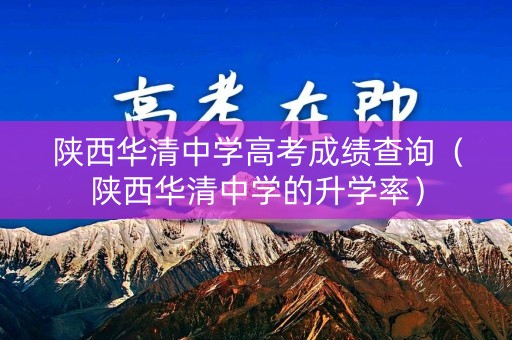 陕西华清中学高考成绩查询（陕西华清中学的升学率）