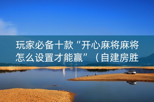 玩家必备十款“开心麻将麻将怎么设置才能赢”（自建房胜负规律)