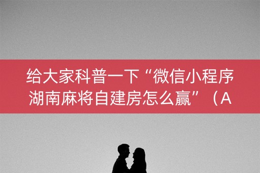 给大家科普一下“微信小程序湖南麻将自建房怎么赢”（AI辅助胡牌规则)