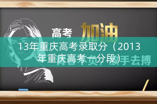 13年重庆高考录取分（2013年重庆高考一分段）