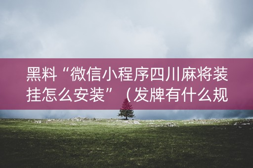 黑料“微信小程序四川麻将装挂怎么安装”（发牌有什么规律吗)