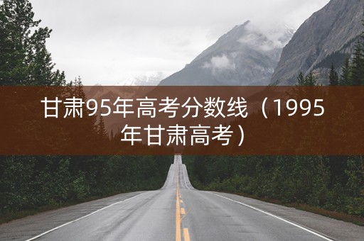 甘肃95年高考分数线（1995年甘肃高考）