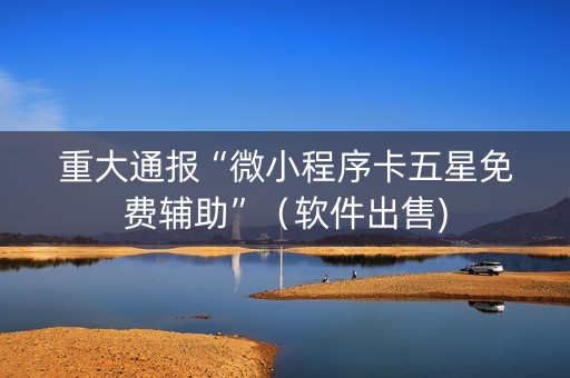 重大通报“微小程序卡五星免费辅助”（软件出售)
