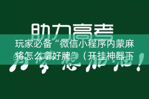 玩家必备“微信小程序内蒙麻将怎么拿好牌”（开挂神器下载)