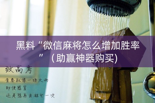 黑料“微信麻将怎么增加胜率”（助赢神器购买)