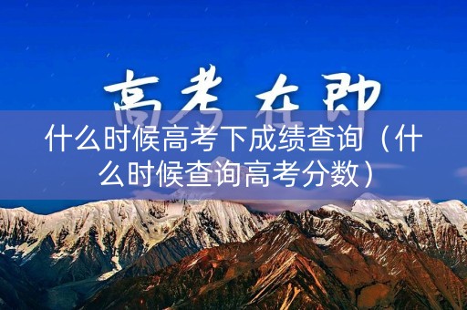 什么时候高考下成绩查询（什么时候查询高考分数）