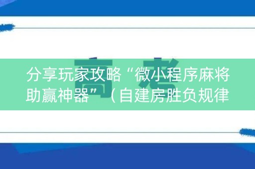 分享玩家攻略“微小程序麻将助赢神器”（自建房胜负规律)