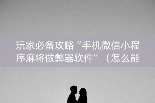 玩家必备攻略“手机微信小程序麻将做弊器软件”（怎么能调好牌)