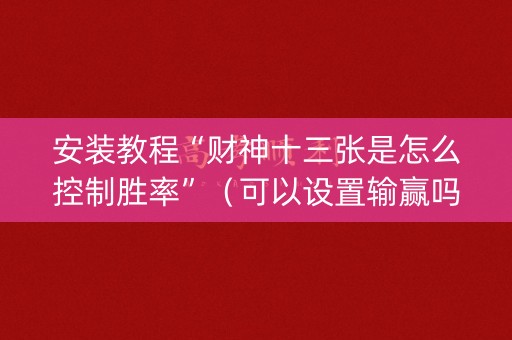 安装教程“财神十三张是怎么控制胜率”（可以设置输赢吗)