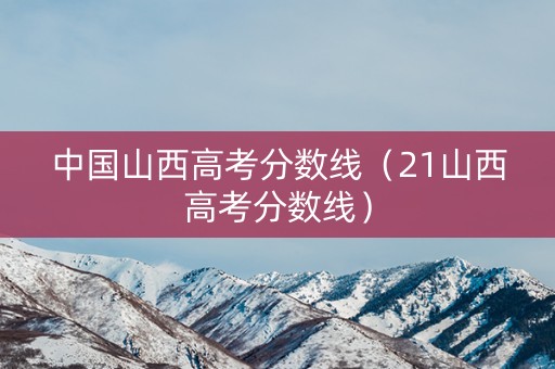 中国山西高考分数线（21山西高考分数线）