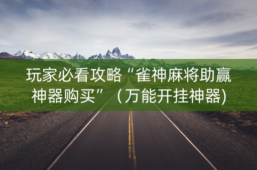 玩家必看攻略“雀神麻将助赢神器购买”（万能开挂神器)