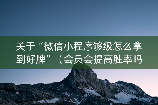 关于“微信小程序够级怎么拿到好牌”（会员会提高胜率吗)