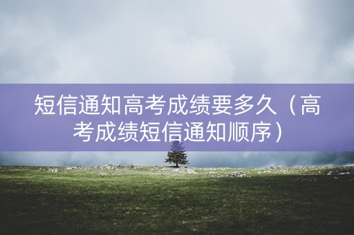 短信通知高考成绩要多久（高考成绩短信通知顺序）