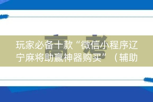 玩家必备十款“微信小程序辽宁麻将助赢神器购买”（辅助神器免费)