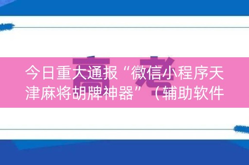 今日重大通报“微信小程序天津麻将胡牌神器”（辅助软件)