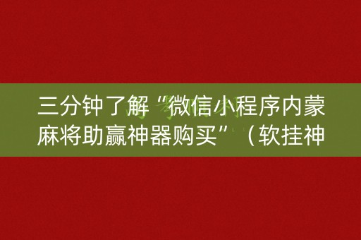 三分钟了解“微信小程序内蒙麻将助赢神器购买”（软挂神器)