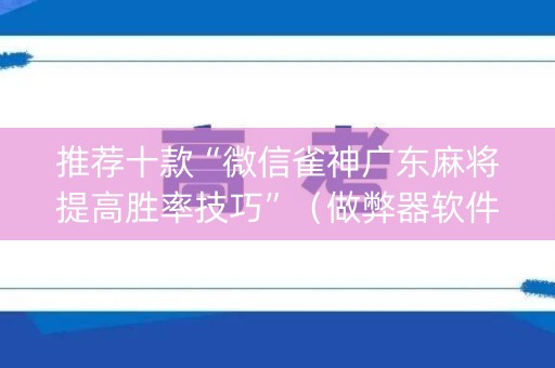 推荐十款“微信雀神广东麻将提高胜率技巧”（做弊器软件下载)