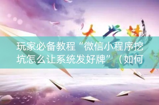 玩家必备教程“微信小程序挖坑怎么让系统发好牌”（如何让系统发好牌)