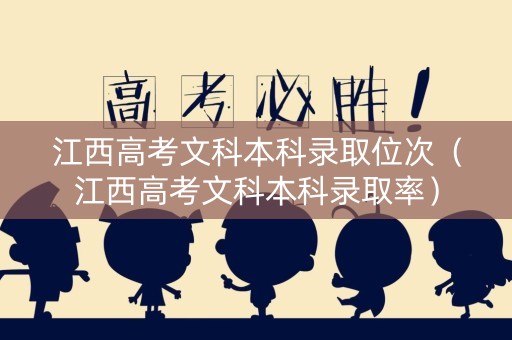 江西高考文科本科录取位次（江西高考文科本科录取率）