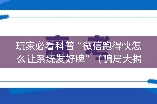 玩家必看科普“微信跑得快怎么让系统发好牌”（骗局大揭秘)
