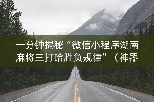一分钟揭秘“微信小程序湖南麻将三打哈胜负规律”（神器通用版)