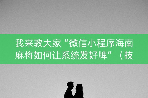 我来教大家“微信小程序海南麻将如何让系统发好牌”（技巧和打好牌方法)