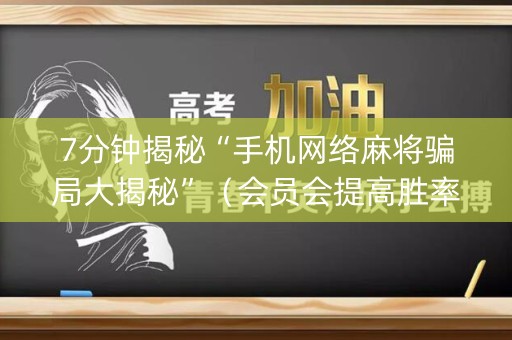 7分钟揭秘“手机网络麻将骗局大揭秘”（会员会提高胜率吗)