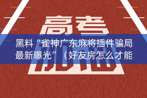 黑料“雀神广东麻将插件骗局最新曝光”（好友房怎么才能赢)