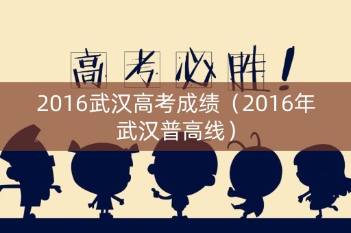 2016武汉高考成绩（2016年武汉普高线）