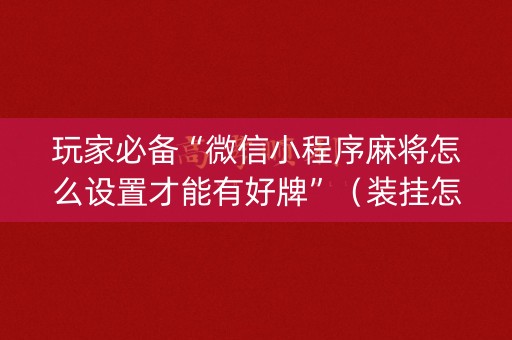 玩家必备“微信小程序麻将怎么设置才能有好牌”（装挂怎么安装)