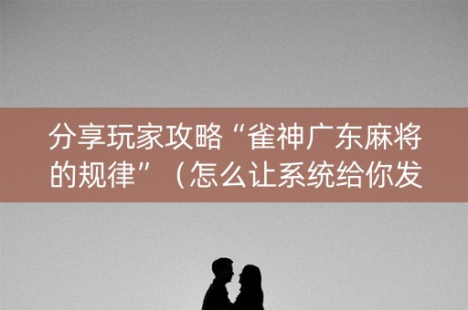 分享玩家攻略“雀神广东麻将的规律”（怎么让系统给你发好牌)