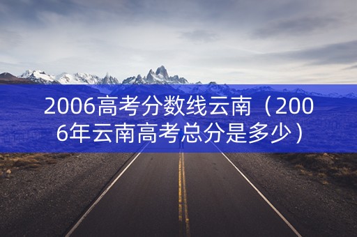 2006高考分数线云南（2006年云南高考总分是多少）