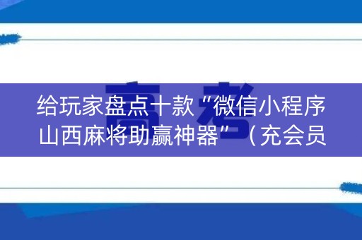 给玩家盘点十款“微信小程序山西麻将助赢神器”（充会员胜率高)