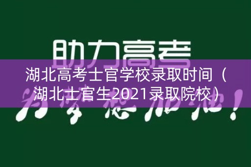 湖北高考士官学校录取时间（湖北士官生2021录取院校）