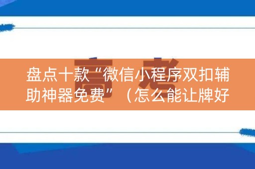 盘点十款“微信小程序双扣辅助神器免费”（怎么能让牌好一点)