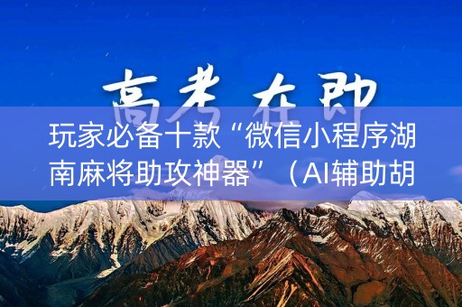 玩家必备十款“微信小程序湖南麻将助攻神器”（AI辅助胡牌规则)
