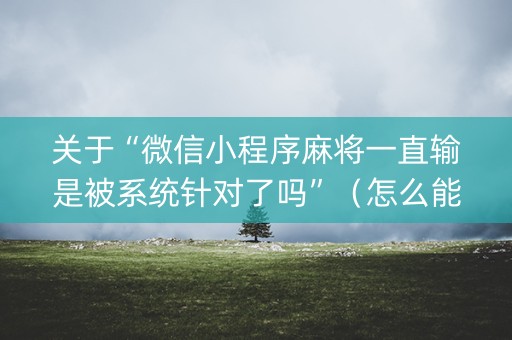 关于“微信小程序麻将一直输是被系统针对了吗”（怎么能让牌好一点)