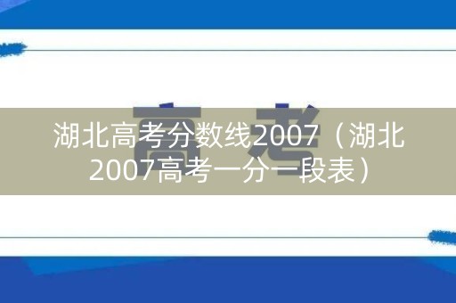 湖北高考分数线2007（湖北2007高考一分一段表）