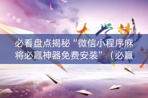 必看盘点揭秘“微信小程序麻将必赢神器免费安装”（必赢神器)