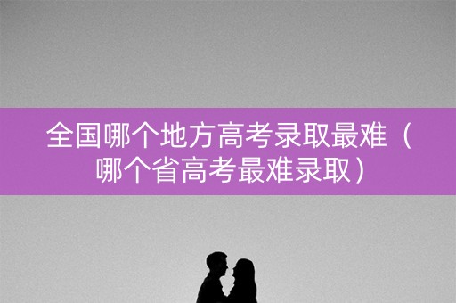 全国哪个地方高考录取最难（哪个省高考最难录取）