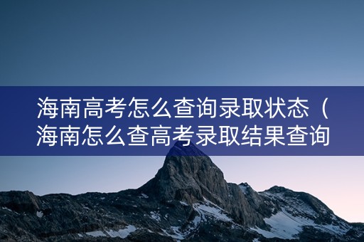 海南高考怎么查询录取状态（海南怎么查高考录取结果查询）