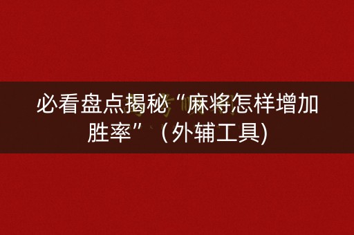必看盘点揭秘“麻将怎样增加胜率”（外辅工具)