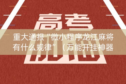 重大通报“微小程序龙江麻将有什么规律”（万能开挂神器)