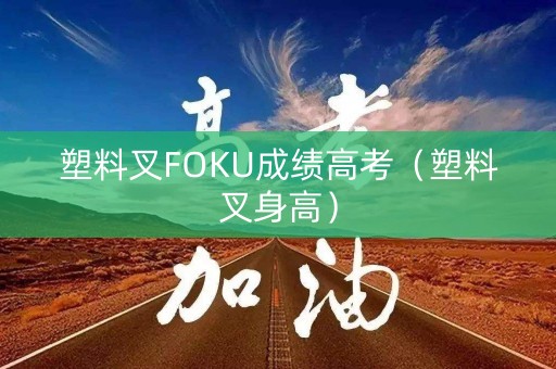 塑料叉FOKU成绩高考（塑料叉身高）