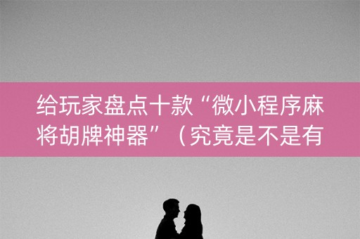 给玩家盘点十款“微小程序麻将胡牌神器”（究竟是不是有挂)