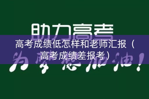 高考成绩低怎样和老师汇报（高考成绩差报考）