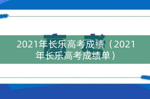 2021年长乐高考成绩（2021年长乐高考成绩单）